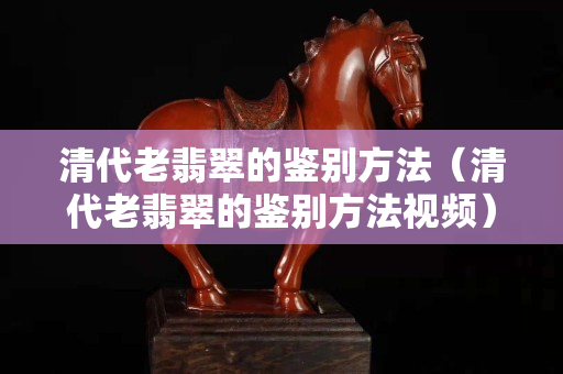 清代老翡翠的鑒別方法（清代老翡翠的鑒別方法視頻）