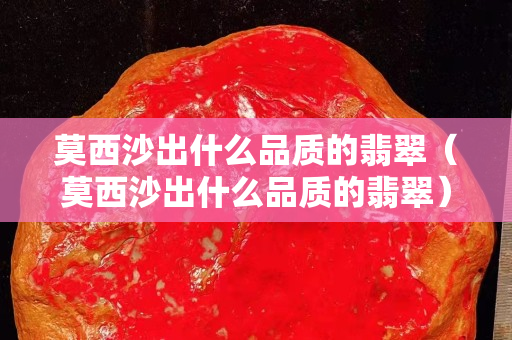 莫西沙出什么品質的翡翠（莫西沙出什么品質的翡翠）