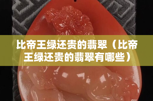 比帝王綠還貴的翡翠（比帝王綠還貴的翡翠有哪些）