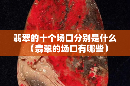 翡翠的十個場口分別是什么（翡翠的場口有哪些）