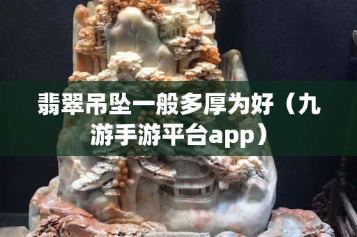 翡翠吊墜一般多厚為好（九游手游平臺(tái)app）