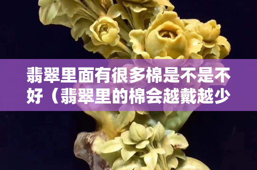 翡翠里面有很多棉是不是不好（翡翠里的棉會越戴越少嗎）