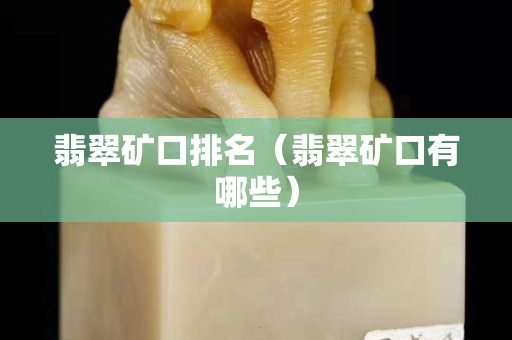 翡翠礦口排名（翡翠礦口有哪些）