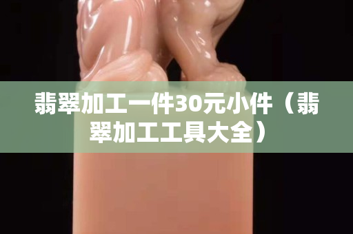翡翠加工一件30元小件（翡翠加工工具大全）