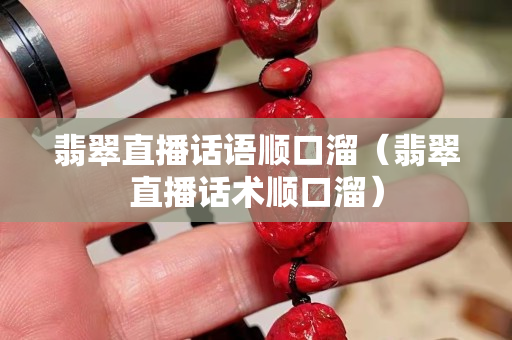 翡翠直播話語順口溜（翡翠直播話術(shù)順口溜）