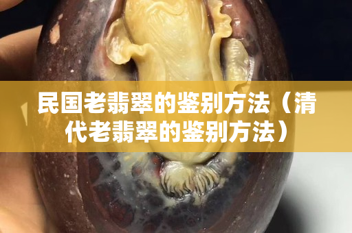 民國老翡翠的鑒別方法（清代老翡翠的鑒別方法）