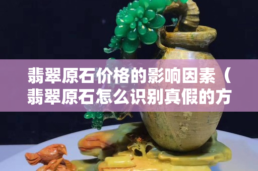 翡翠原石價格的影響因素（翡翠原石怎么識別真假的方法）
