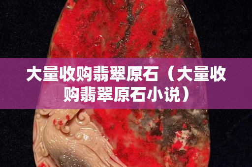 大量收購翡翠原石（大量收購翡翠原石小說）