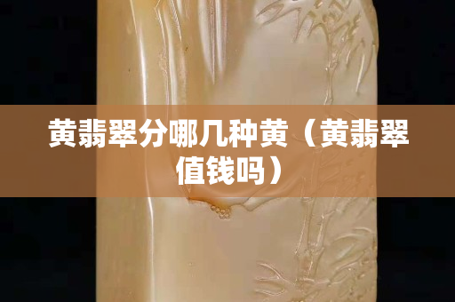 黃翡翠分哪幾種黃（黃翡翠值錢嗎）