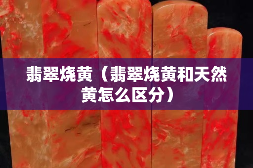 翡翠燒黃（翡翠燒黃和天然黃怎么區分）