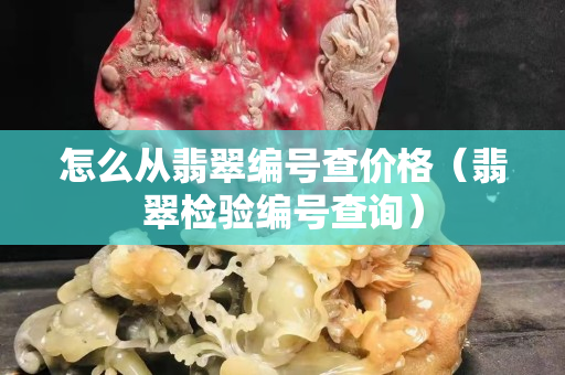 怎么從翡翠編號(hào)查價(jià)格（翡翠檢驗(yàn)編號(hào)查詢）