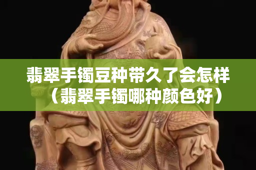 翡翠手鐲豆種帶久了會怎樣（翡翠手鐲哪種顏色好）