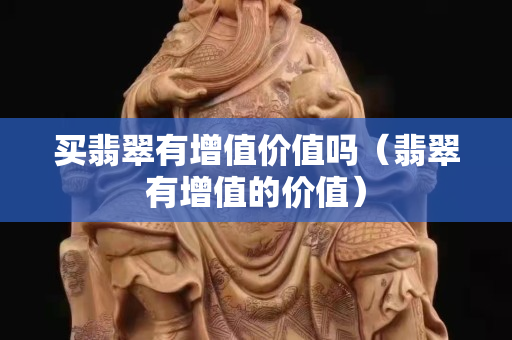 買翡翠有增值價值嗎（翡翠有增值的價值）