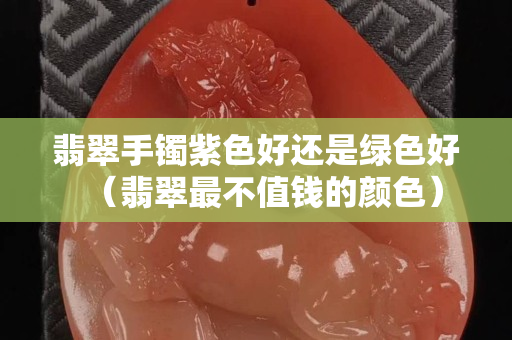 翡翠手鐲紫色好還是綠色好（翡翠最不值錢的顏色）