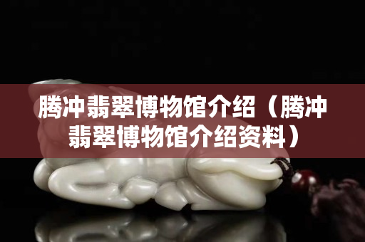 騰沖翡翠博物館介紹（騰沖翡翠博物館介紹資料）