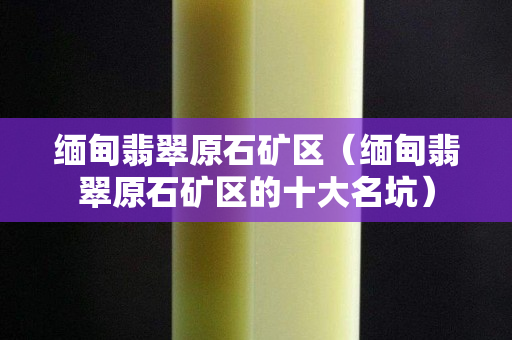 緬甸翡翠原石礦區(qū)（緬甸翡翠原石礦區(qū)的十大名坑）