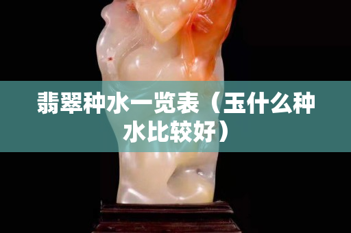 翡翠種水一覽表（玉什么種水比較好）