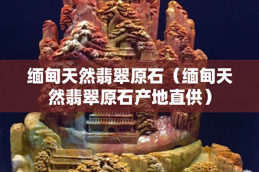 緬甸天然翡翠原石（緬甸天然翡翠原石產地直供）