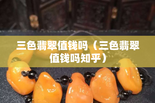 三色翡翠值錢嗎（三色翡翠值錢嗎知乎）