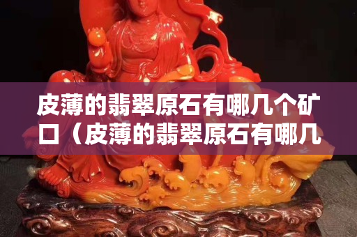 皮薄的翡翠原石有哪幾個(gè)礦口（皮薄的翡翠原石有哪幾個(gè)礦口）