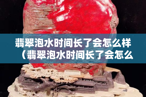 翡翠泡水時間長了會怎么樣（翡翠泡水時間長了會怎么樣圖片）