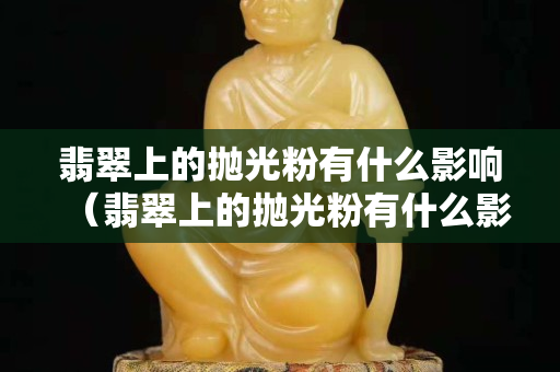 翡翠上的拋光粉有什么影響（翡翠上的拋光粉有什么影響）