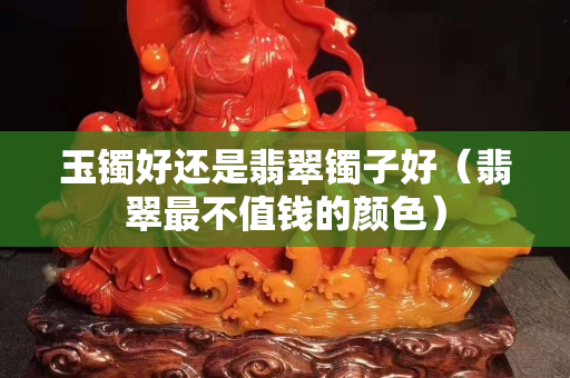 玉鐲好還是翡翠鐲子好（翡翠最不值錢的顏色）