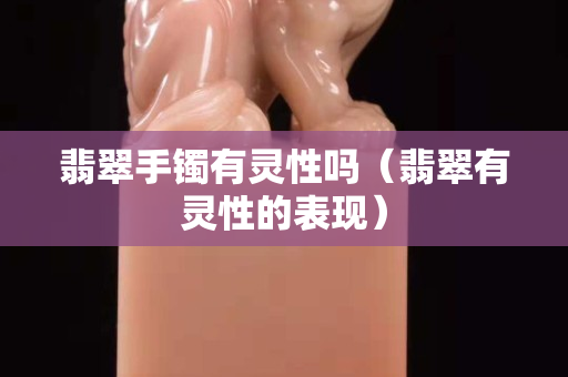 翡翠手鐲有靈性嗎（翡翠有靈性的表現）