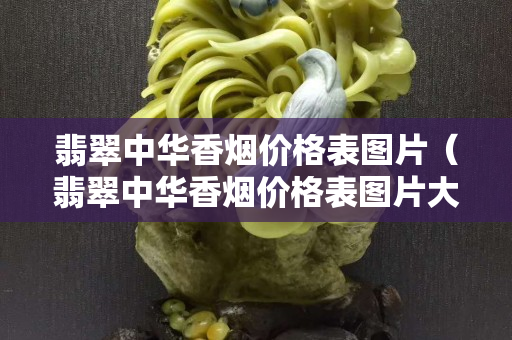 翡翠中華香煙價格表圖片（翡翠中華香煙價格表圖片大全）