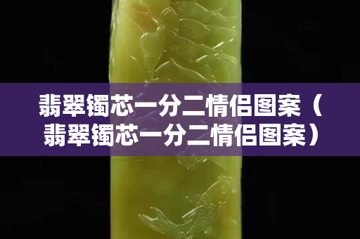翡翠鐲芯一分二情侶圖案（翡翠鐲芯一分二情侶圖案）