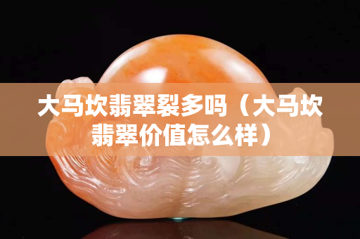 大馬坎翡翠裂多嗎（大馬坎翡翠價值怎么樣）