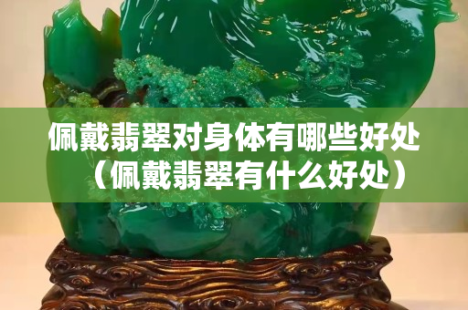 佩戴翡翠對身體有哪些好處（佩戴翡翠有什么好處）