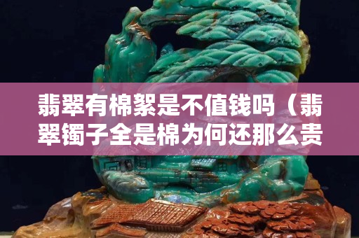 翡翠有棉絮是不值錢嗎（翡翠鐲子全是棉為何還那么貴）