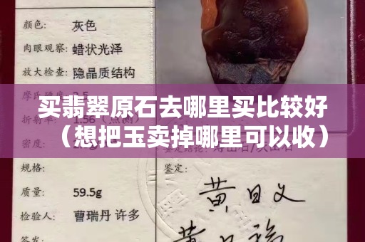買翡翠原石去哪里買比較好（想把玉賣掉哪里可以收）