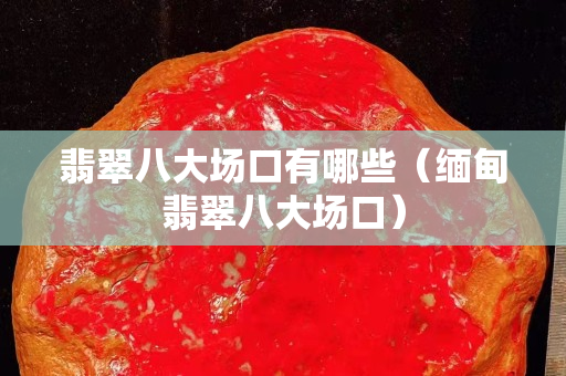 翡翠八大場口有哪些（緬甸翡翠八大場口）