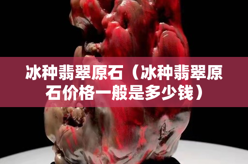 冰種翡翠原石（冰種翡翠原石價格一般是多少錢）