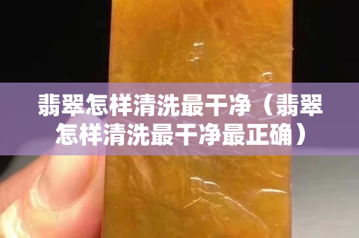 翡翠怎樣清洗最干凈（翡翠怎樣清洗最干凈最正確）