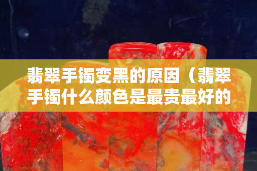 翡翠手鐲變黑的原因（翡翠手鐲什么顏色是最貴最好的）