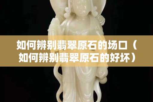 如何辨別翡翠原石的場口（如何辨別翡翠原石的好壞）