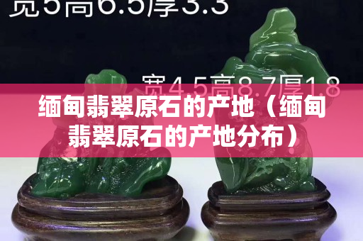 緬甸翡翠原石的產地（緬甸翡翠原石的產地分布）