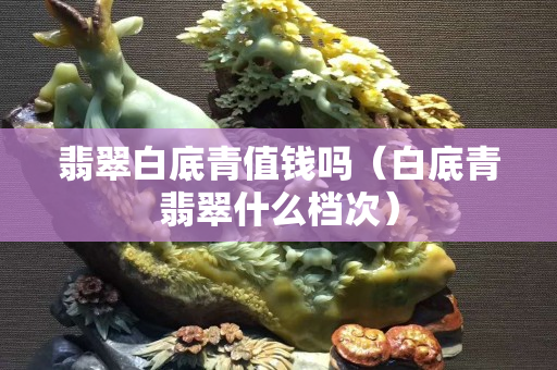 翡翠白底青值錢嗎（白底青翡翠什么檔次）