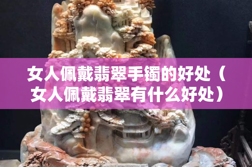 女人佩戴翡翠手鐲的好處（女人佩戴翡翠有什么好處）
