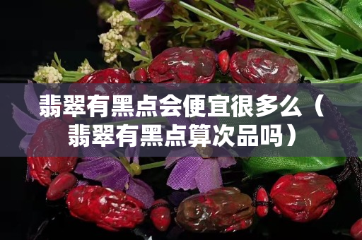 翡翠有黑點會便宜很多么（翡翠有黑點算次品嗎）