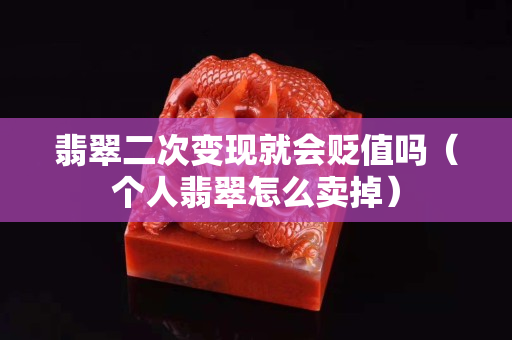 翡翠二次變現(xiàn)就會(huì)貶值嗎（個(gè)人翡翠怎么賣掉）