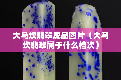 大馬坎翡翠成品圖片（大馬坎翡翠屬于什么檔次）