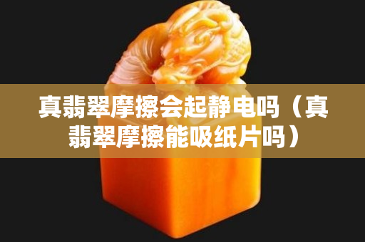 真翡翠摩擦會起靜電嗎（真翡翠摩擦能吸紙片嗎）