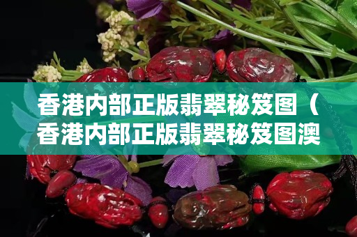 香港內(nèi)部正版翡翠秘笈圖（香港內(nèi)部正版翡翠秘笈圖澳門(mén)六開(kāi)）