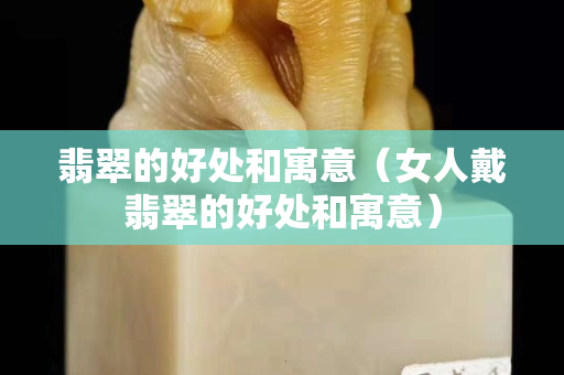 翡翠的好處和寓意（女人戴翡翠的好處和寓意）