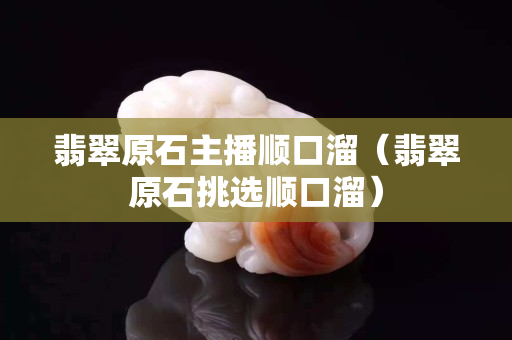 翡翠原石主播順口溜（翡翠原石挑選順口溜）