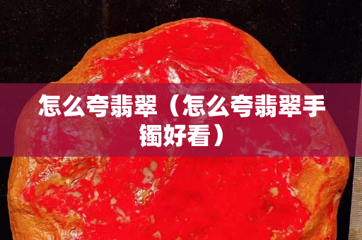 怎么夸翡翠（怎么夸翡翠手鐲好看）